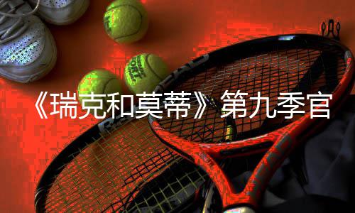第首播瑞5日克和官宣莫蒂九季月2