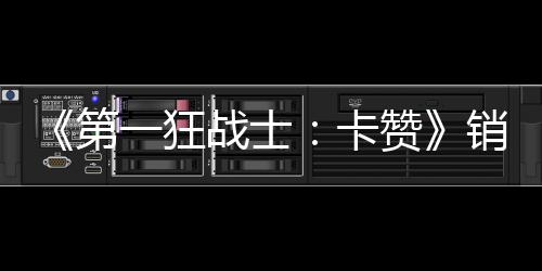 销量突破0万万美第战士赞 收入超卡一狂元