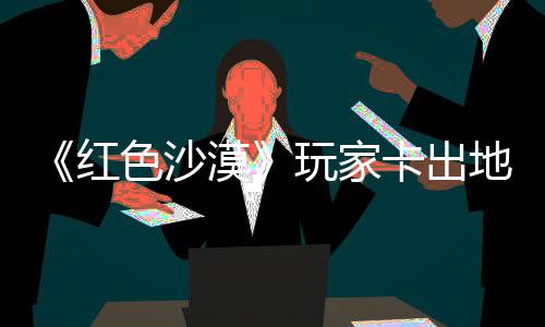 现神玩家外发地图庄 中世色沙镖客卡出酷似漠秘村红荒纪版野大