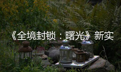 新锁曙光实机全费射 免陆P境封击R演示已登