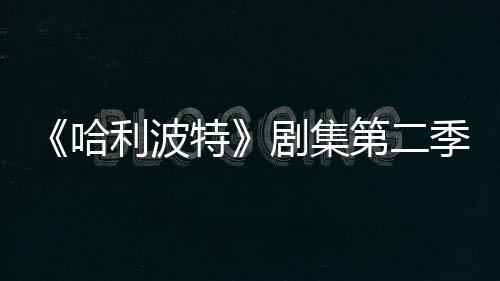 拍摄特第二在开七季发 哈利波剧集季已计划