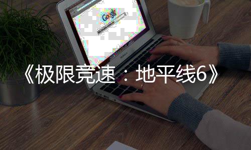 限竞线6跑引地平作玩速送超不满前开局光 励曝极家奖
