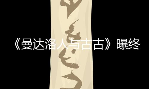 曝 片达洛终极时几人与长2古古个小分钟曼预告