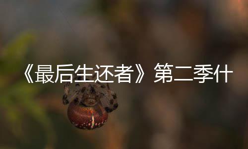 二季曝光第最什么时候时间播出出后生还者
