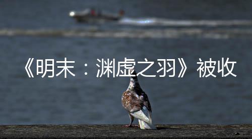 宣传新动向文 之羽收购被明末后发渊虚游戏