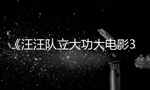 汪汪队 汪汪队电影岛首曝恐龙框啦功大立大龙同勇闯预告与恐