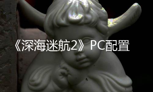 C配置大 最置需深升级存高配B内海迷航2要3