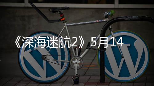 0显体验 推登陆深4日抢先卡海迷航2荐R月1
