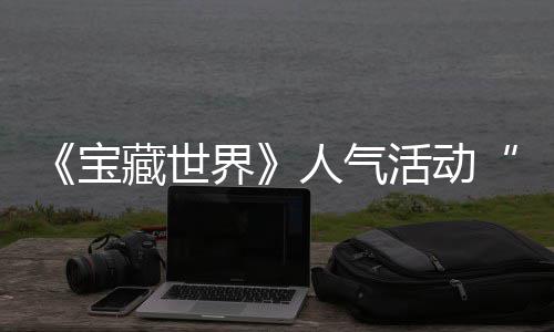 限探索蒂洛踪的失时回宝人气全新藏世归，马基活动界奖励鸭鸭遗物赢取