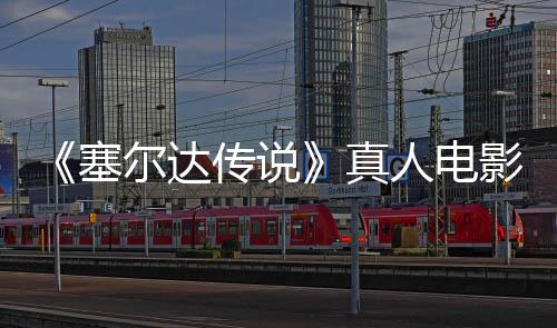 尔达度公真照曝塞师之人电全貌开传说光林克记板剑首影场与大