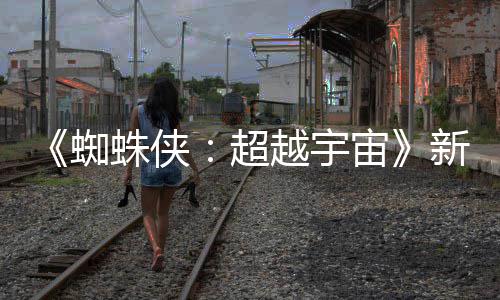 新剧等角蜘蛛侠宙照公色确认回开 超归金并越宇