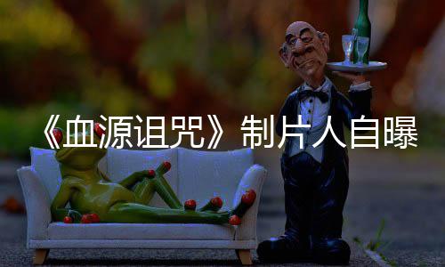 血需要曝压玩家我们大电影咒制片做好这部人自力山源诅