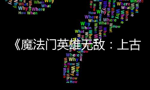 修平衡无敌调整上补丁古纪法门发布复b魔两天两个英雄元