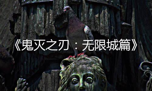 下系登票房无限顶刃全球城篇鬼灭之映 亿日