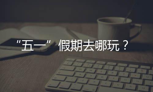 五玩大学去哪逛校 来假期一园吧