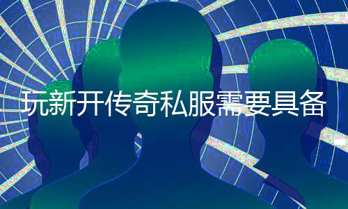 些方玩新备哪奇私开传服需法要具