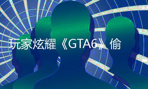 炫耀偷跑玩家C的载的是摧病毒果下副本毁P 结