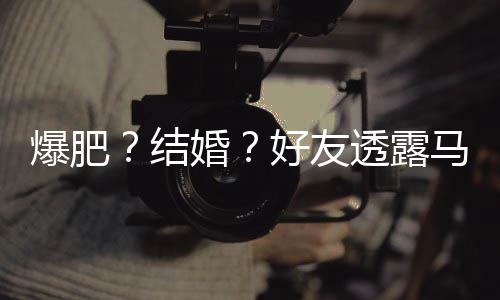 透露她很中爆肥况纯近马思婚好友好 结减肥