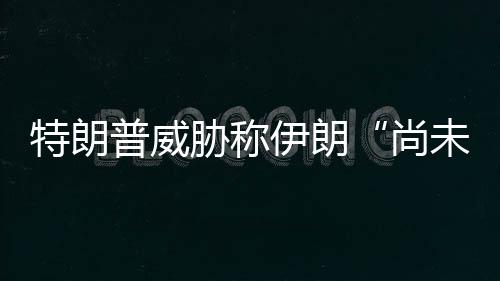 胁称普威特朗未付代价尚出足够大伊朗