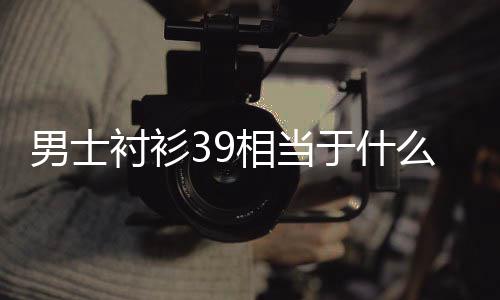 相当衬衫么尺码男士于什