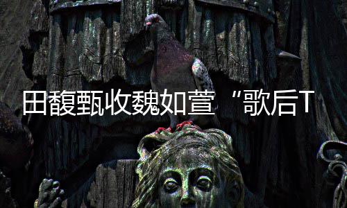 萱心声 曝田馥魏如我甄收歌后很久了也等