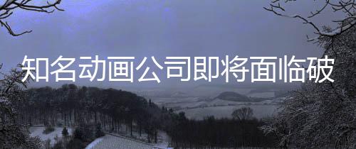 破产动画知名曾制作世纪赛霸权公司面临马娘即将
