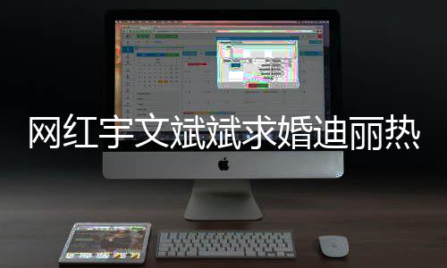 下跪网红迪丽斌斌热巴求婚9个横幅拉紧追宇文月