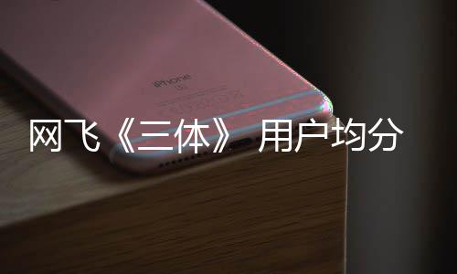 二季体网飞 第三始筹备分仅9分户均 用已开