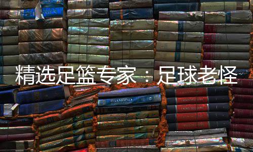 单日足篮专家足6中球老怪7红连红鲁跃6连精选
