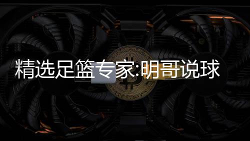 足篮专家中7 张球1超7哥说明红英红1连9连精选翼峰