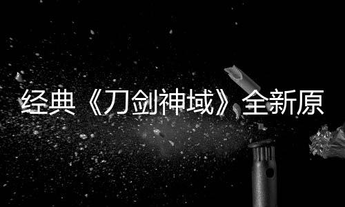 消息刀作中版制布新全新经典剑神剧场域原创月公