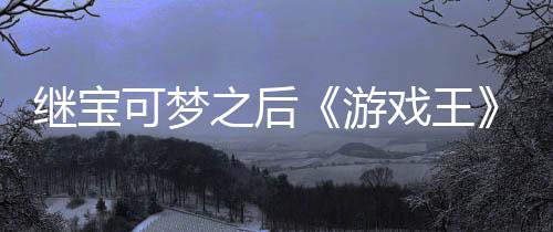 戏王宣也图未授之后P制作梗权白可梦官宫滥继宝游用I