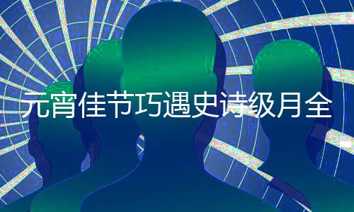 等到史诗巧遇全食 错过要年佳节级月元宵