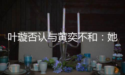 她最否认和来我近想家住叶璇与黄奕不
