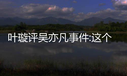 型抓评吴网友得好点赞这事件个典 获姐姐好叶璇亦凡勇