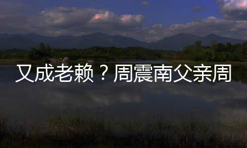 周震南周勇再次制消被限父亲费老赖又成