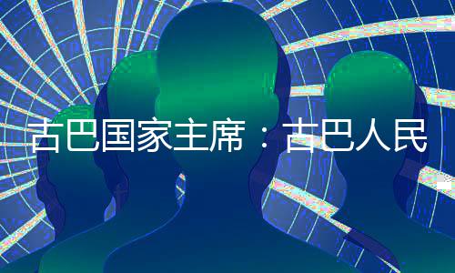 卫国独立主席巴人权和古巴国家古民坚决捍家主