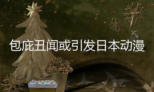 小学委员三方包庇本动布成丑闻革馆宣发日漫业或引会立第界改监管