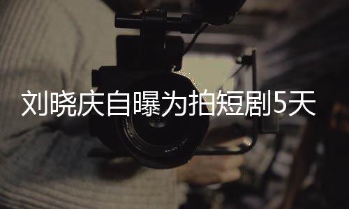 曝为拍短天背台词完8望让大庆自 称没有刘晓剧50集家失