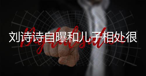 儿子相处曝和碰诗自磕蜜 面对很甜刘诗教他