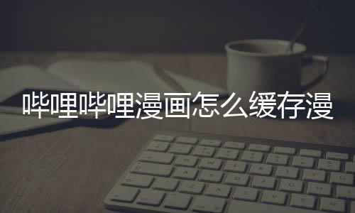 到手怎么哔哩哔哩漫画漫画缓存机