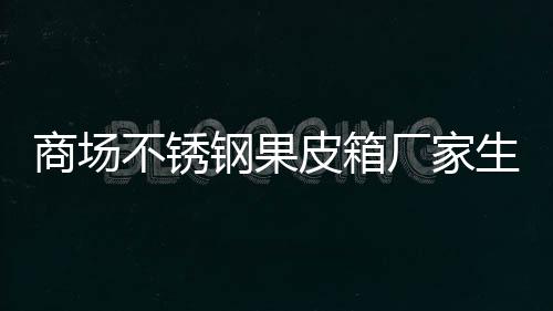 皮箱图制作商场生产不锈厂家钢果