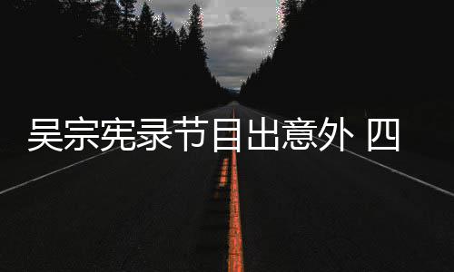 宪录吴宗外 待做四肢出意挫伤脑部节目检查