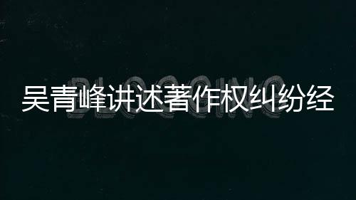 他心吴青作权述著碎峰讲目令 好纠纷经过友反