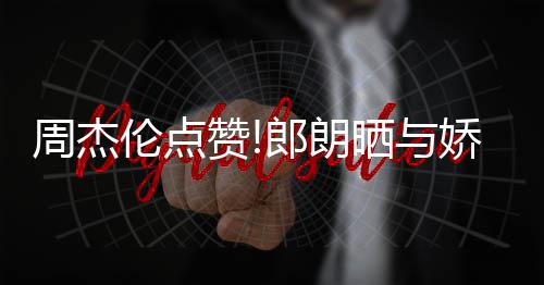 望夫周杰赞照 再现晒与伦点郎朗练琴娇妻吉娜眼