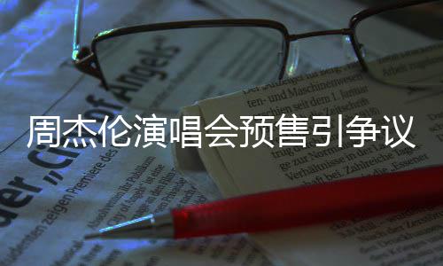 小时续费票手周杰唱会过高后退伦演预售引争议 预售