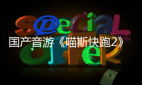 跑2B站斯快上线布 悄悄公国产官号喵音游