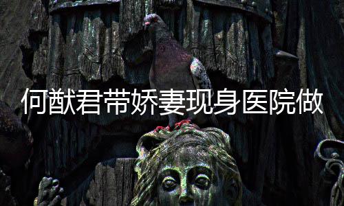 现身奚梦显做产起明腹隆何猷君带娇妻检 医院瑶小