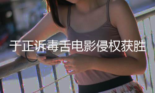 二审维持诉毒舌电胜 权获获赔于正影侵原判元