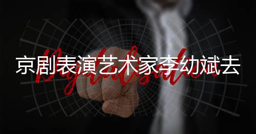 表演布去世告发 讣京剧家李艺术幼斌